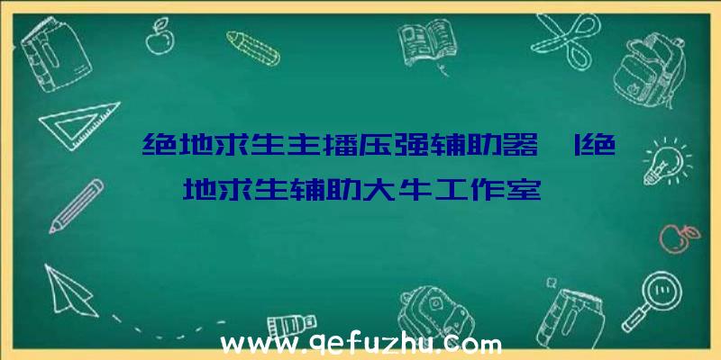 「绝地求生主播压强辅助器」|绝地求生辅助大牛工作室